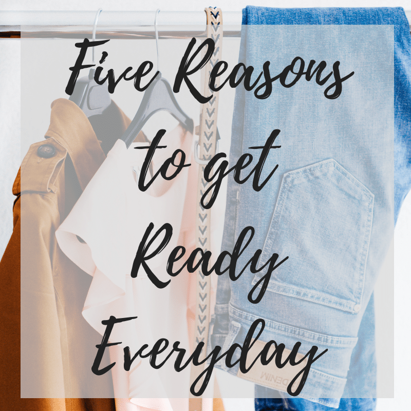 Five Reasons to Get Ready Every Day